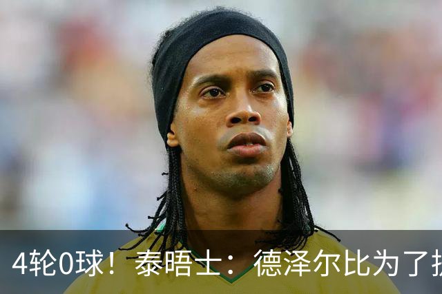 4轮0球！泰晤士：德泽尔比为了提升进攻请球员喝酒、留家庭作业